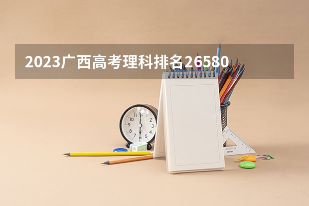 2023广西高考理科排名26580的考生报哪所大学 往年录取分数线