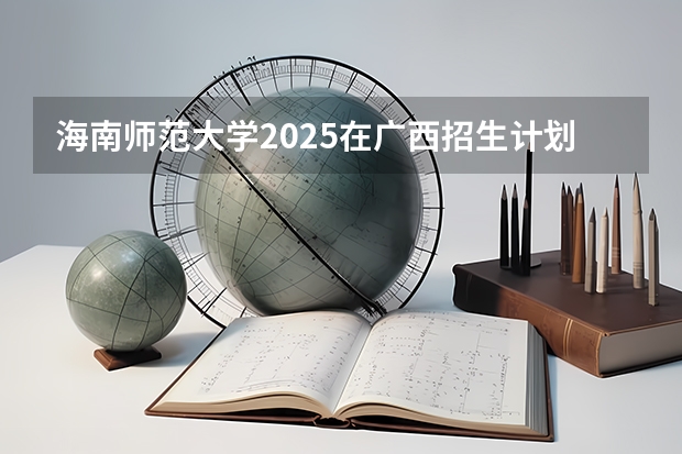 海南师范大学2025在广西招生计划预测