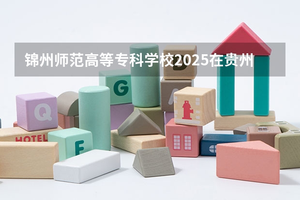 锦州师范高等专科学校2025在贵州招生计划预测