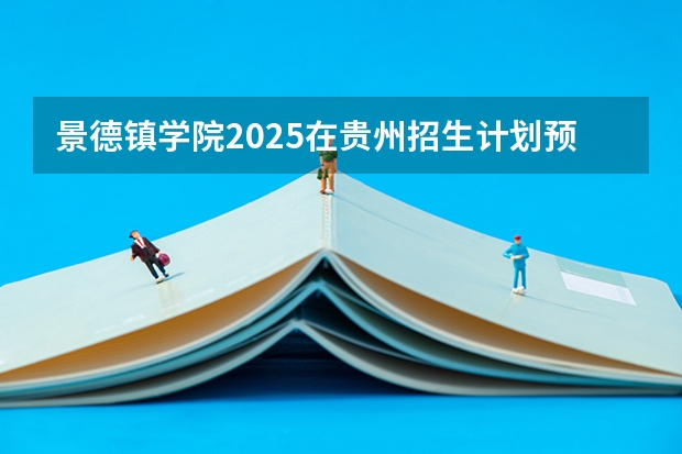 景德镇学院2025在贵州招生计划预测