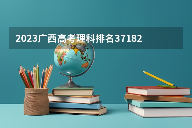 2023广西高考理科排名37182的考生报哪所大学 往年录取分数线