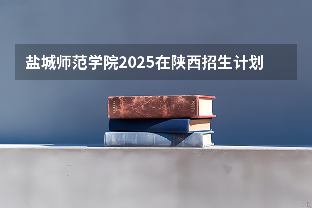 盐城师范学院2025在陕西招生计划预测