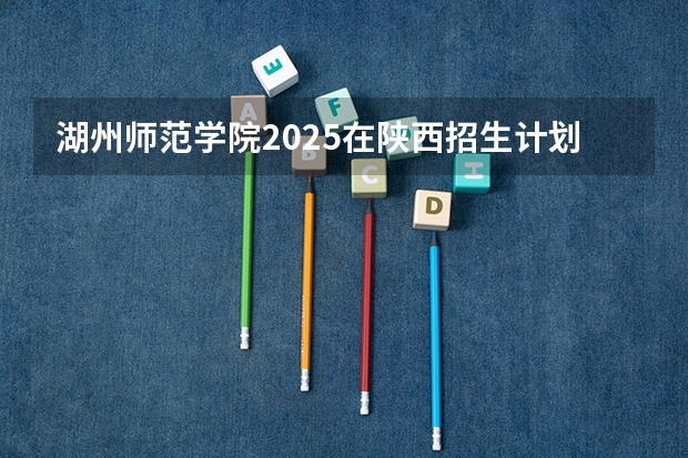 湖州师范学院2025在陕西招生计划预测