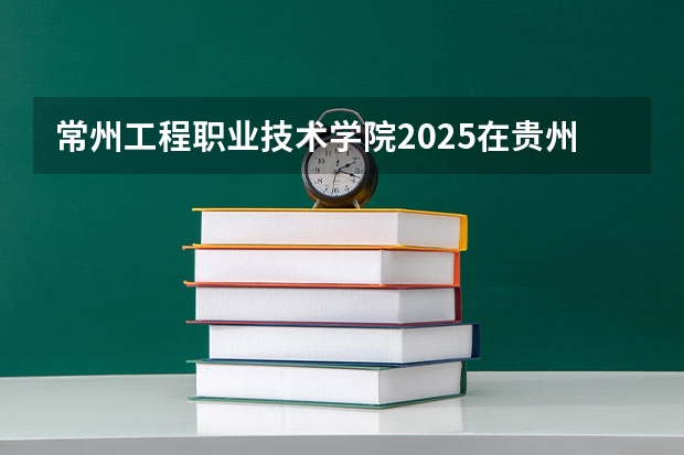 常州工程职业技术学院2025在贵州招生计划预测