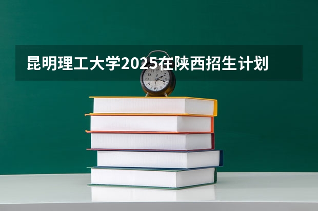 昆明理工大学2025在陕西招生计划预测