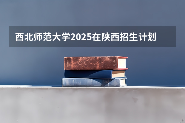 西北师范大学2025在陕西招生计划预测