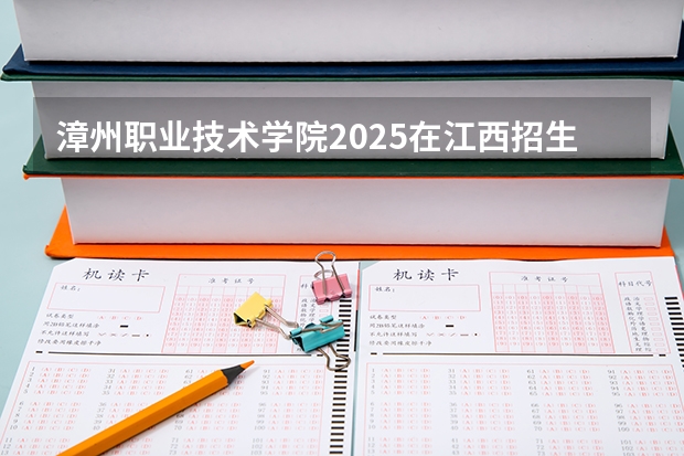 漳州职业技术学院2025在江西招生计划预测