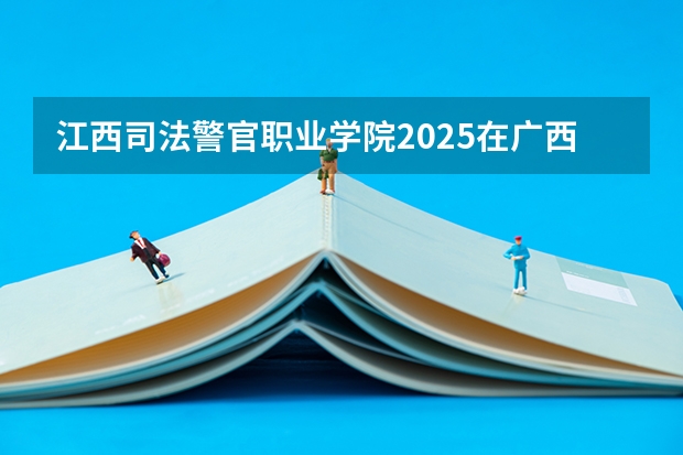 江西司法警官职业学院2025在广西招生计划预测