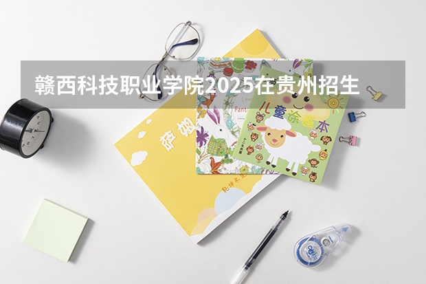 赣西科技职业学院2025在贵州招生计划预测