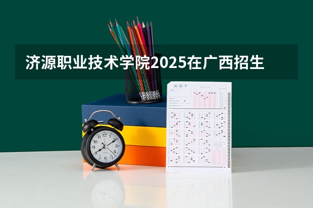 济源职业技术学院2025在广西招生计划预测