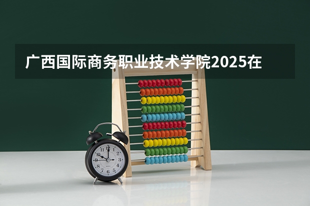 广西国际商务职业技术学院2025在江西招生计划预测