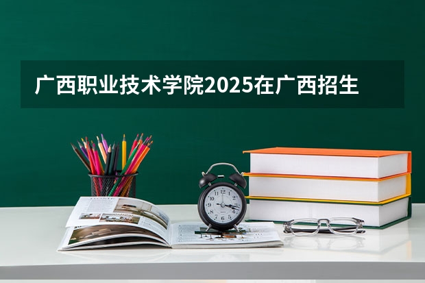 广西职业技术学院2025在广西招生计划预测