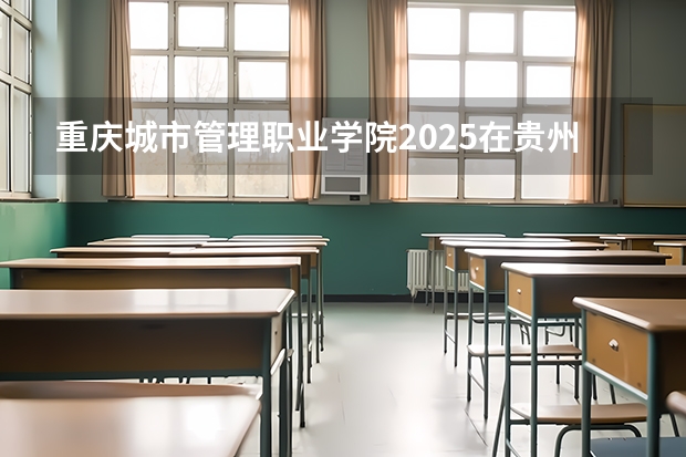 重庆城市管理职业学院2025在贵州招生计划预测