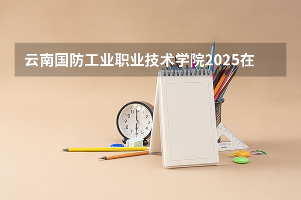云南国防工业职业技术学院2025在贵州招生计划预测