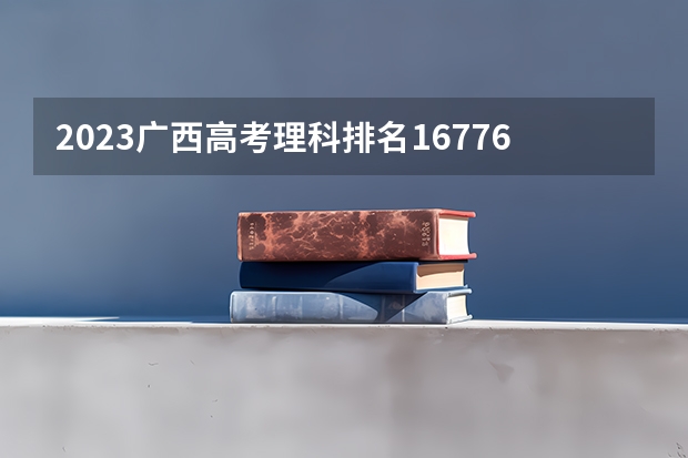 2023广西高考理科排名167761的考生报哪所大学 往年录取分数线