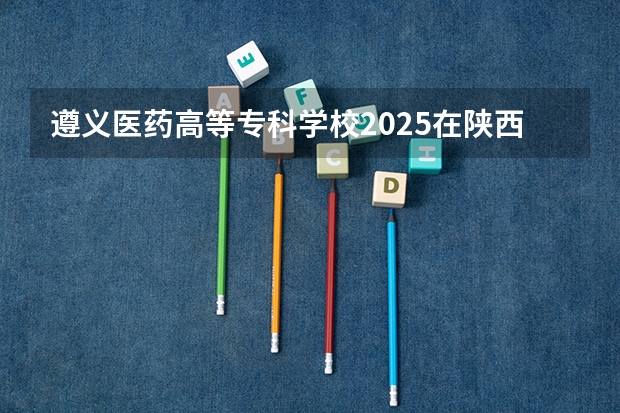 遵义医药高等专科学校2025在陕西招生计划预测