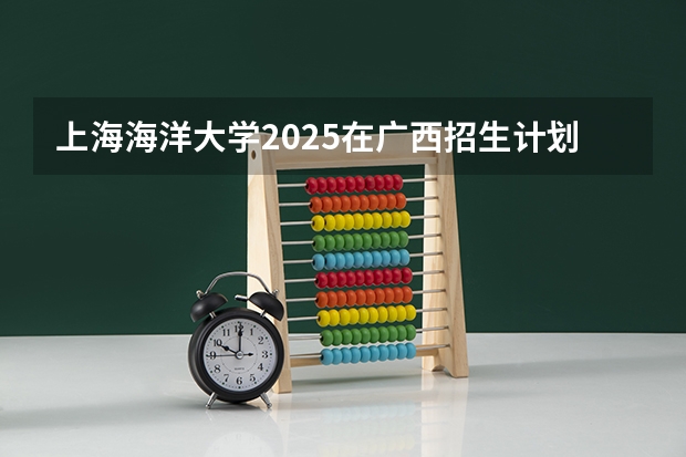 上海海洋大学2025在广西招生计划预测