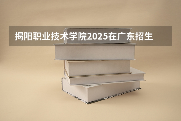 揭阳职业技术学院2025在广东招生计划预测