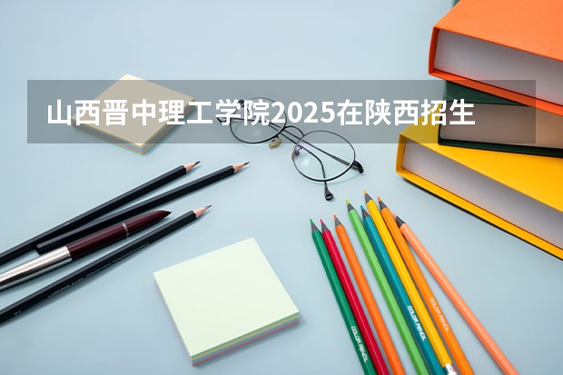 山西晋中理工学院2025在陕西招生计划预测