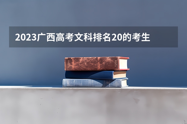 2023广西高考文科排名20的考生报哪所大学 往年录取分数线