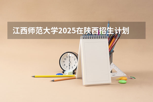 江西师范大学2025在陕西招生计划预测
