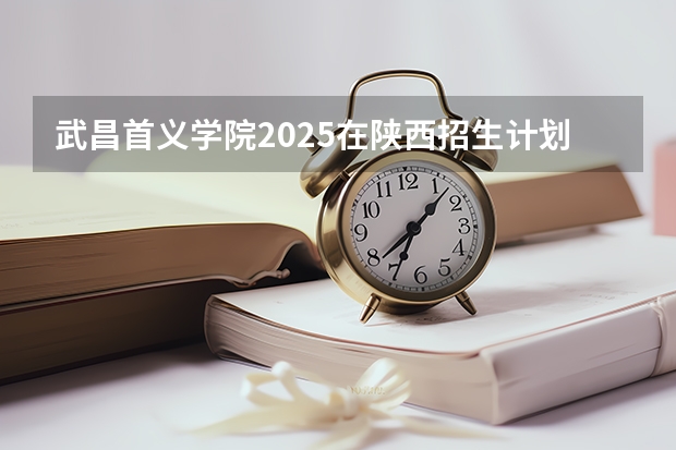 武昌首义学院2025在陕西招生计划预测
