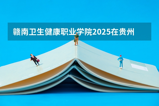 赣南卫生健康职业学院2025在贵州招生计划预测