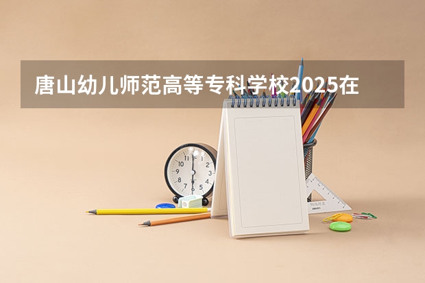 唐山幼儿师范高等专科学校2025在江西招生计划预测