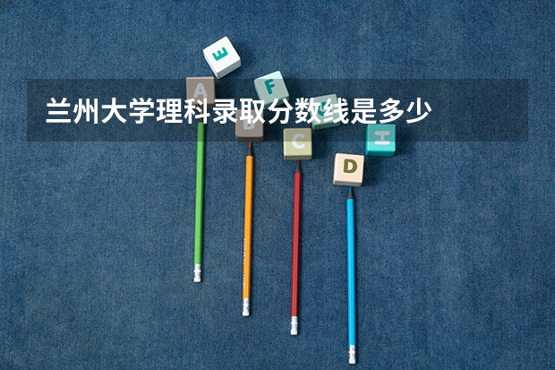 兰州大学理科录取分数线是多少