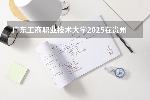 广东工商职业技术大学2025在贵州招生计划预测
