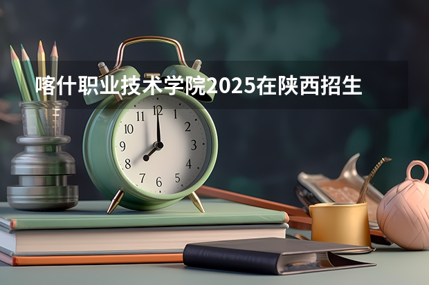 喀什职业技术学院2025在陕西招生计划预测