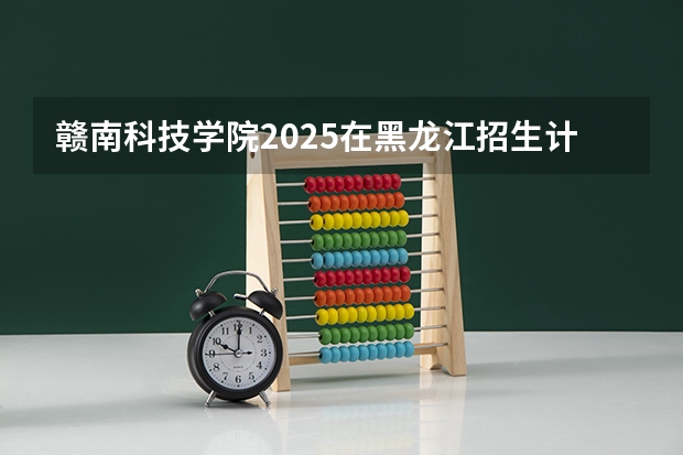 赣南科技学院2025在黑龙江招生计划预测