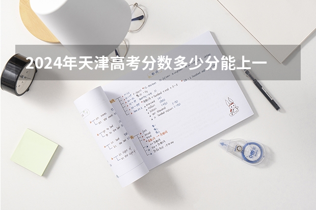 2024年天津高考分数多少分能上一本 分数线预估