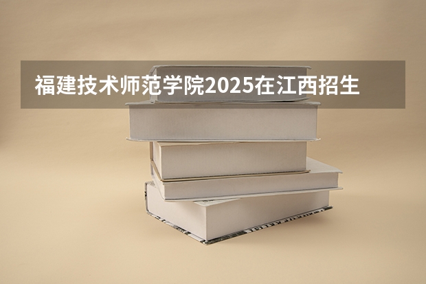 福建技术师范学院2025在江西招生计划预测