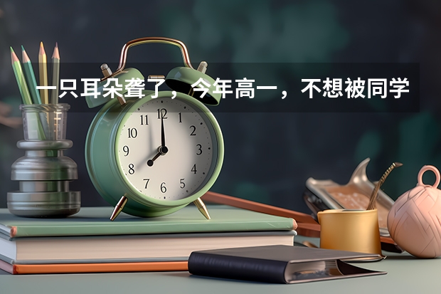 一只耳朵聋了，今年高一，不想被同学知道，很害怕，再就是高考体检会有影响吗以后想学汉语言文学或历史？