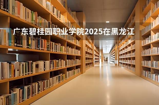广东碧桂园职业学院2025在黑龙江招生计划预测