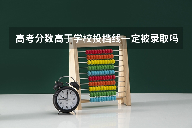 高考分数高于学校投档线一定被录取吗？