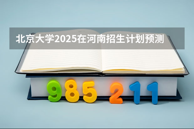 北京大学2025在河南招生计划预测
