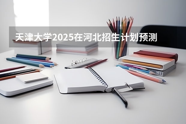 天津大学2025在河北招生计划预测