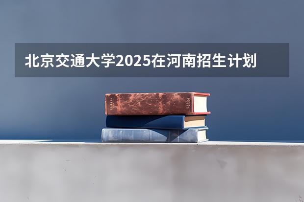 北京交通大学2025在河南招生计划预测