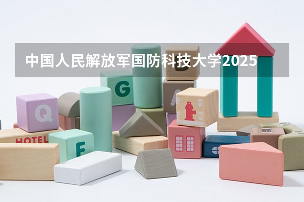 中国人民解放军国防科技大学2025在河南招生计划预测