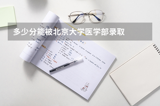 多少分能被北京大学医学部录取