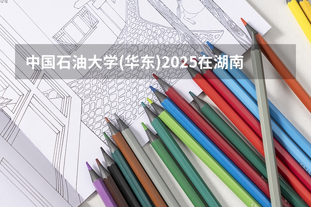 中国石油大学(华东)2025在湖南招生计划预测