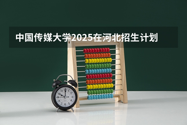 中国传媒大学2025在河北招生计划预测