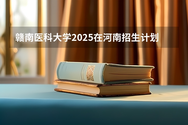 赣南医科大学2025在河南招生计划预测