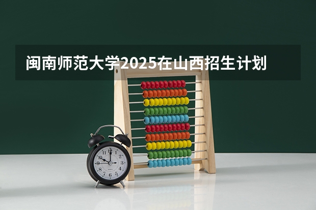 闽南师范大学2025在山西招生计划预测
