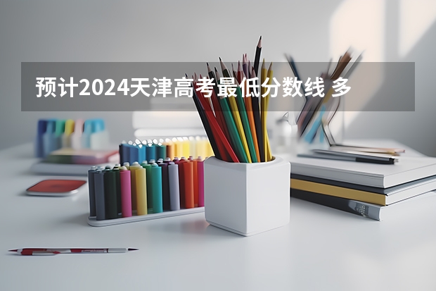 预计2024天津高考最低分数线 多少分可以上大学