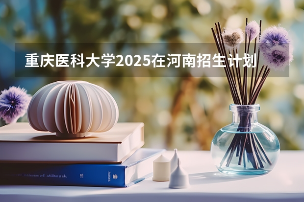 重庆医科大学2025在河南招生计划预测