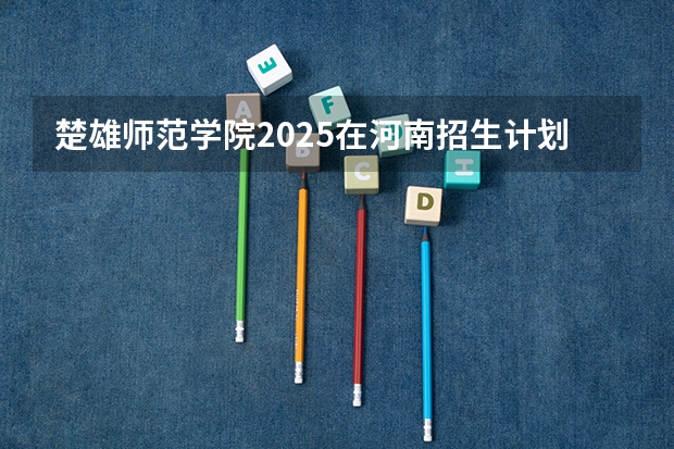 楚雄师范学院2025在河南招生计划预测