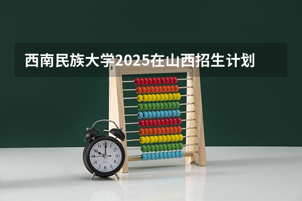 西南民族大学2025在山西招生计划预测